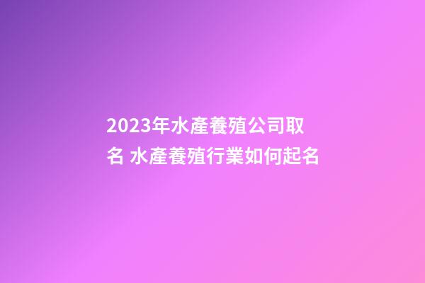 2023年水產養殖公司取名 水產養殖行業如何起名-第1張-公司起名-玄機派